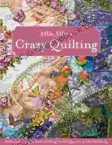 Allie Aller S Crazy Quilting: Modern Piecing Embellishing Techniques For Joyful Stitching