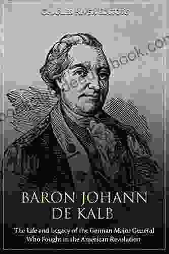 Baron Johann De Kalb: The Life And Legacy Of The German Major General Who Fought In The American Revolution