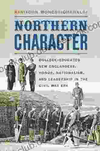 Northern Character: College Educated New Englanders Honor Nationalism And Leadership In The Civil War Era (The North S Civil War)