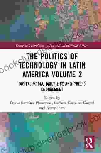 The Politics Of Technology In Latin America (Volume 2): Digital Media Daily Life And Public Engagement (Emerging Technologies Ethics And International Affairs)