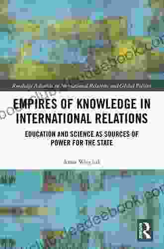 Empires Of Knowledge In International Relations: Education And Science As Sources Of Power For The State (Routledge Advances In International Relations And Global Politics 138)