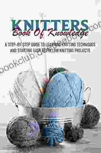 Knitters Of Knowledge A Step By Step Guide To Learning Knitting Techniques And Starting Easy To Follow Knit