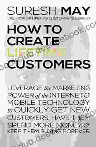 How To Create Lifetime Customers: Leverage The Marketing Power Of The Internet Mobile Technology To Quickly Get New Customers Have Them Spend More Money Keep Them Buying Forever