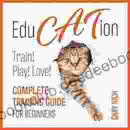 Education: Play With Cat Train Your Cat Love Your Cat Complete Training Guide For Beginners You Ll Ever Find Full Color Photo Illustrated