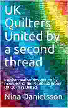 UK Quilters United By A Second Thread: Inspirational Stories Written By Members Of The Facebook Group UK Quilters United