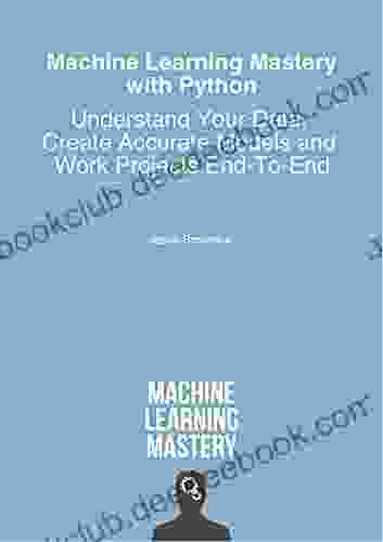 Machine Learning Mastery With Python: Understand Your Data Create Accurate Models And Work Projects End To End